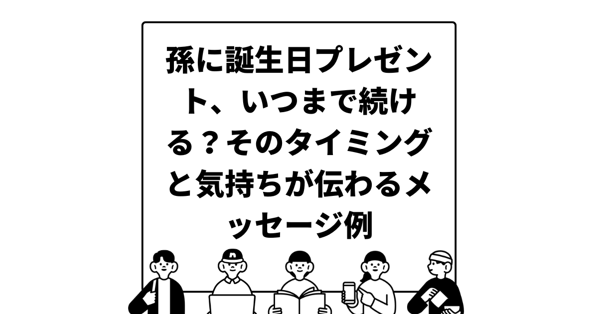 孫に誕生日プレゼント、いつまで続ける？そのタイミングと気持ちが伝わるメッセージ例